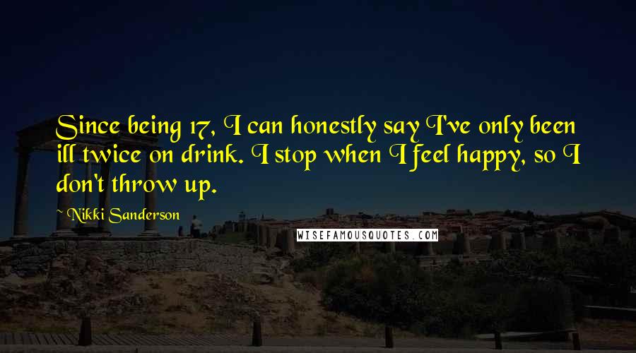 Nikki Sanderson Quotes: Since being 17, I can honestly say I've only been ill twice on drink. I stop when I feel happy, so I don't throw up.