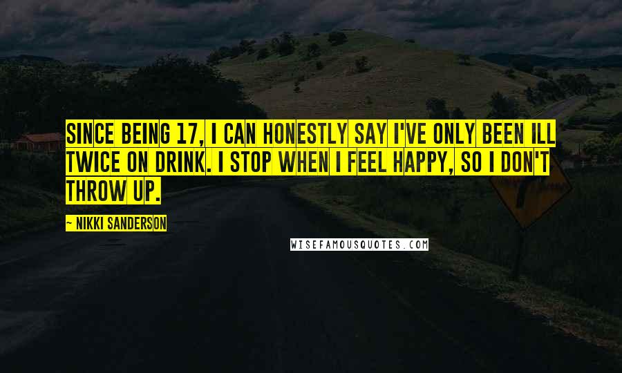 Nikki Sanderson Quotes: Since being 17, I can honestly say I've only been ill twice on drink. I stop when I feel happy, so I don't throw up.