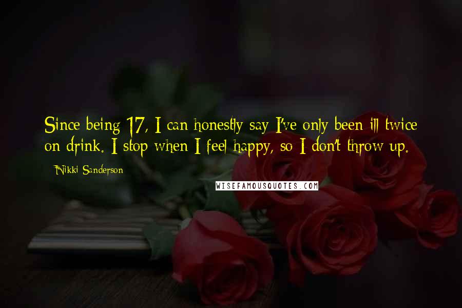 Nikki Sanderson Quotes: Since being 17, I can honestly say I've only been ill twice on drink. I stop when I feel happy, so I don't throw up.