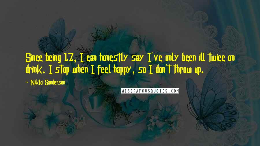 Nikki Sanderson Quotes: Since being 17, I can honestly say I've only been ill twice on drink. I stop when I feel happy, so I don't throw up.
