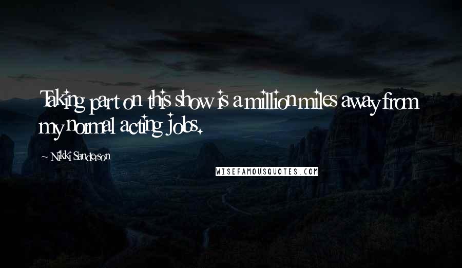 Nikki Sanderson Quotes: Taking part on this show is a million miles away from my normal acting jobs.