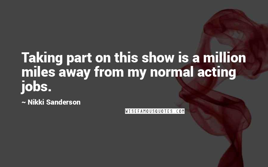 Nikki Sanderson Quotes: Taking part on this show is a million miles away from my normal acting jobs.