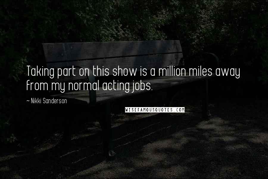 Nikki Sanderson Quotes: Taking part on this show is a million miles away from my normal acting jobs.