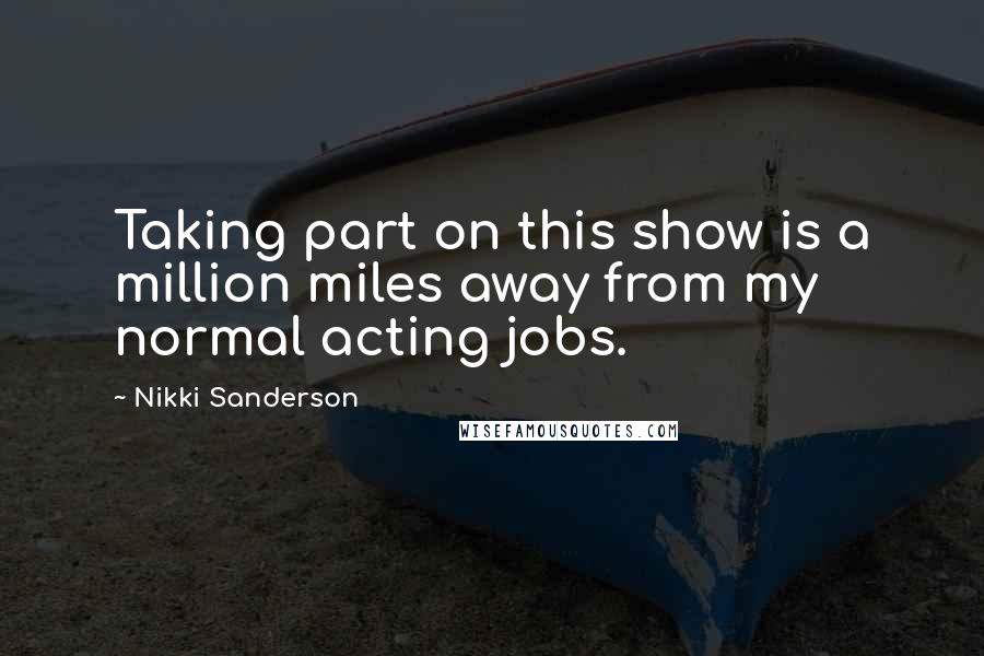 Nikki Sanderson Quotes: Taking part on this show is a million miles away from my normal acting jobs.