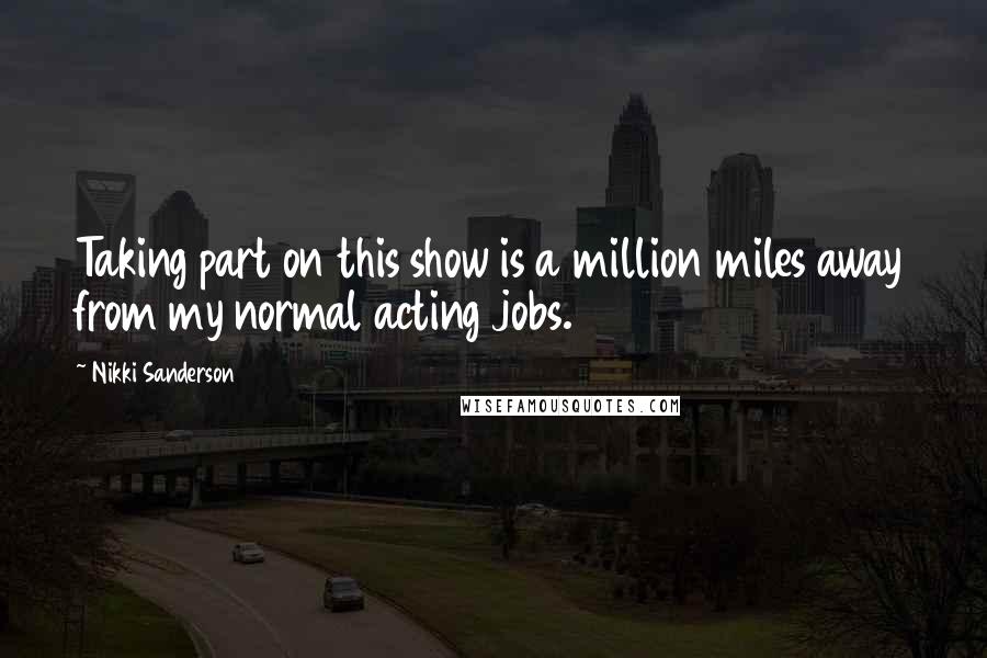 Nikki Sanderson Quotes: Taking part on this show is a million miles away from my normal acting jobs.