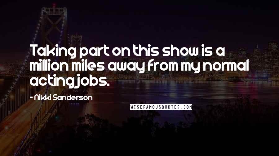 Nikki Sanderson Quotes: Taking part on this show is a million miles away from my normal acting jobs.