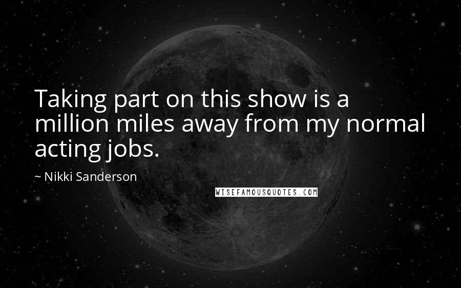 Nikki Sanderson Quotes: Taking part on this show is a million miles away from my normal acting jobs.