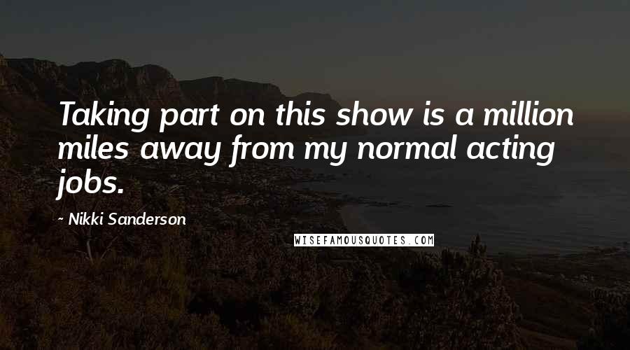 Nikki Sanderson Quotes: Taking part on this show is a million miles away from my normal acting jobs.