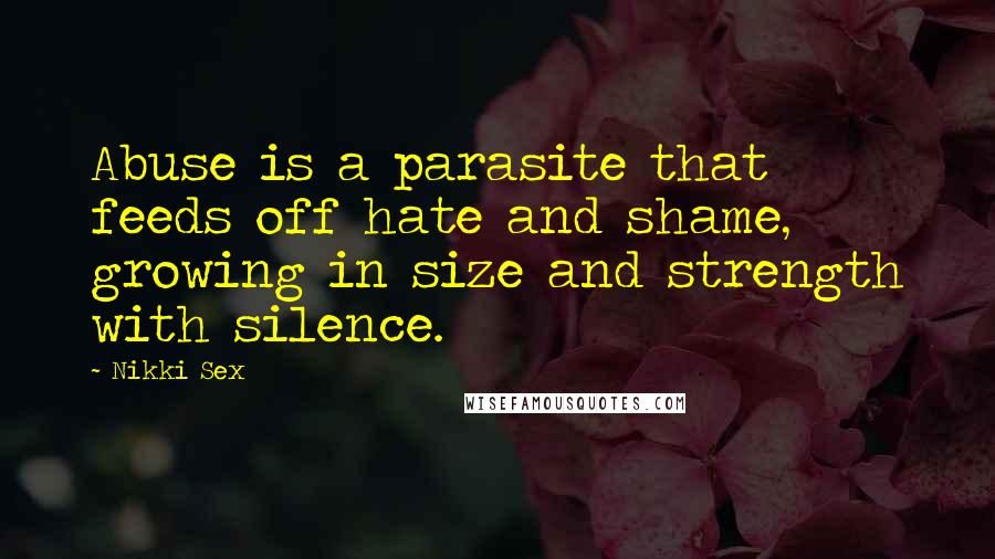 Nikki Sex Quotes: Abuse is a parasite that feeds off hate and shame, growing in size and strength with silence.