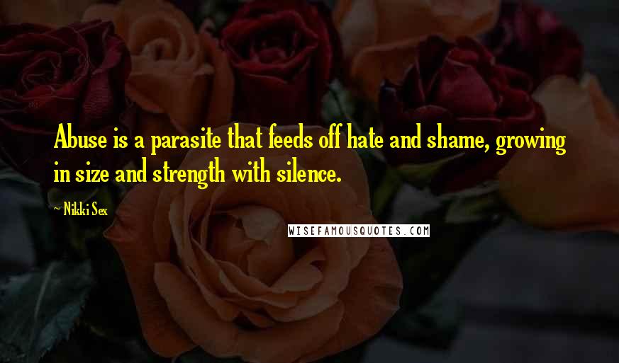 Nikki Sex Quotes: Abuse is a parasite that feeds off hate and shame, growing in size and strength with silence.