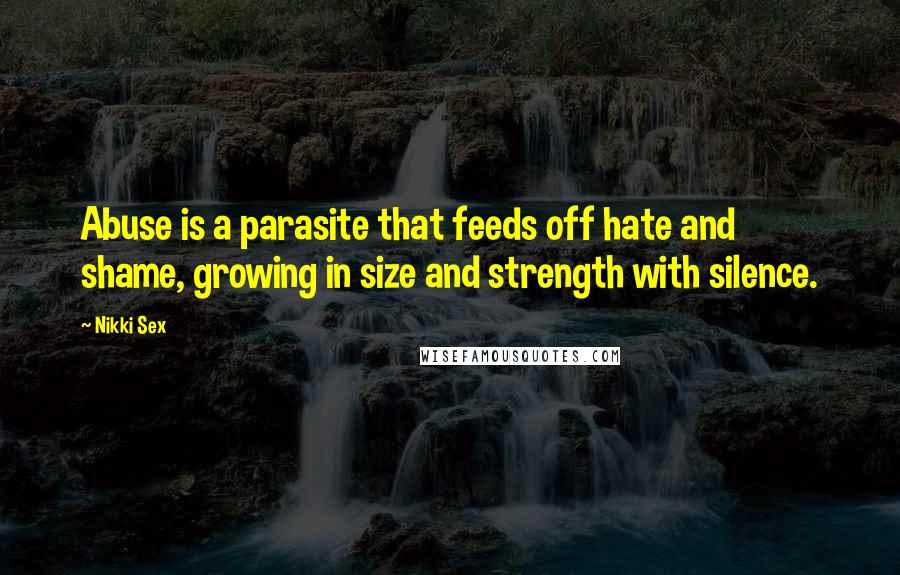 Nikki Sex Quotes: Abuse is a parasite that feeds off hate and shame, growing in size and strength with silence.