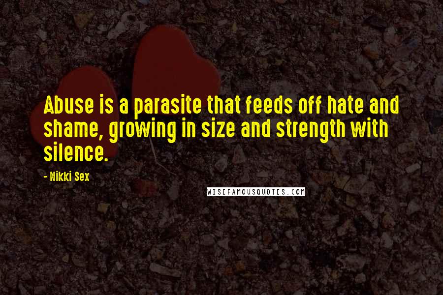 Nikki Sex Quotes: Abuse is a parasite that feeds off hate and shame, growing in size and strength with silence.