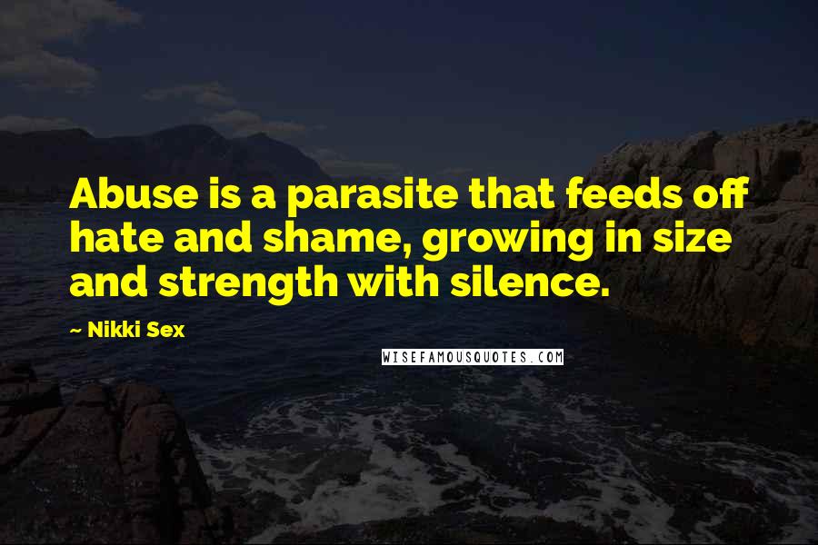 Nikki Sex Quotes: Abuse is a parasite that feeds off hate and shame, growing in size and strength with silence.
