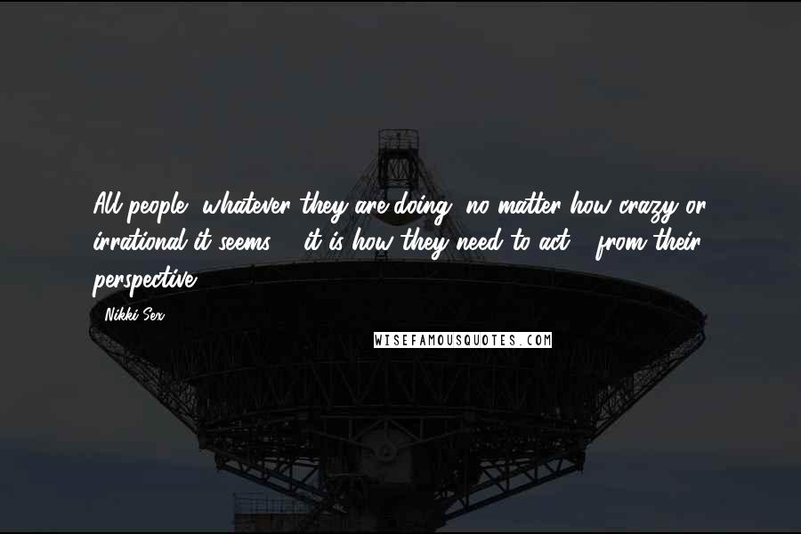 Nikki Sex Quotes: All people, whatever they are doing, no matter how crazy or irrational it seems ... it is how they need to act - from their perspective.