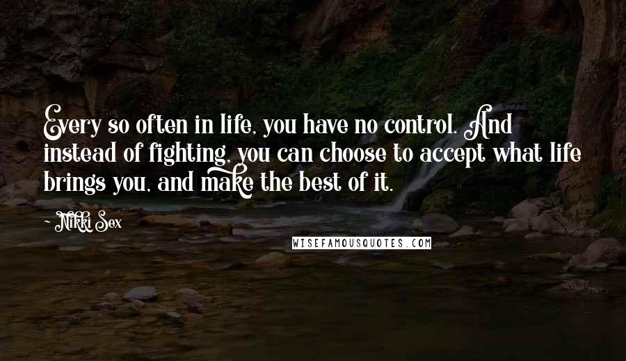 Nikki Sex Quotes: Every so often in life, you have no control. And instead of fighting, you can choose to accept what life brings you, and make the best of it.