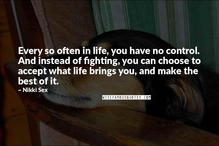 Nikki Sex Quotes: Every so often in life, you have no control. And instead of fighting, you can choose to accept what life brings you, and make the best of it.