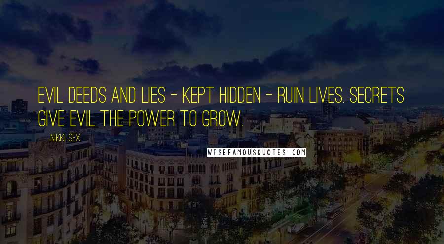 Nikki Sex Quotes: Evil deeds and lies - kept hidden - ruin lives. Secrets give evil the power to grow.