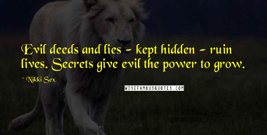 Nikki Sex Quotes: Evil deeds and lies - kept hidden - ruin lives. Secrets give evil the power to grow.