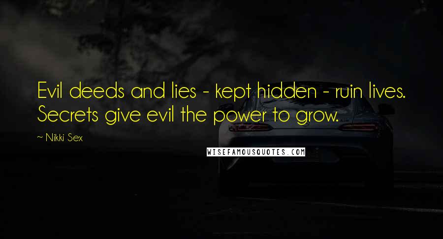 Nikki Sex Quotes: Evil deeds and lies - kept hidden - ruin lives. Secrets give evil the power to grow.