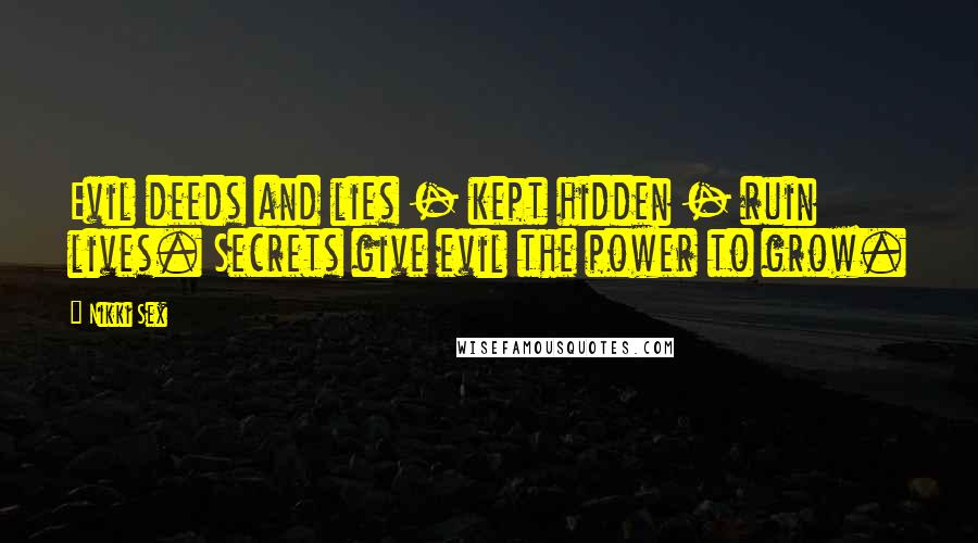 Nikki Sex Quotes: Evil deeds and lies - kept hidden - ruin lives. Secrets give evil the power to grow.