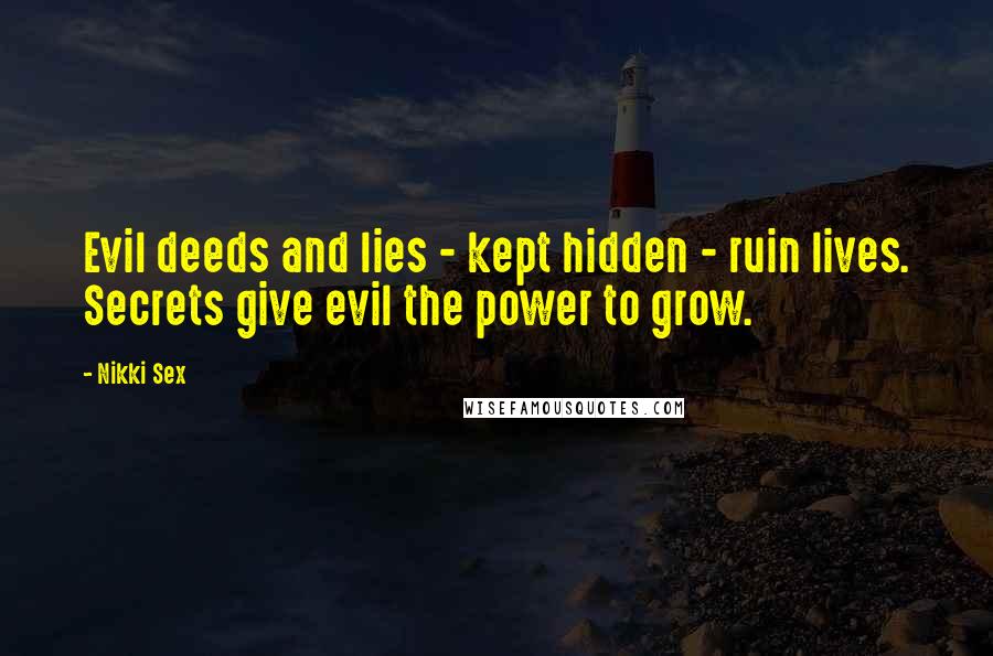 Nikki Sex Quotes: Evil deeds and lies - kept hidden - ruin lives. Secrets give evil the power to grow.