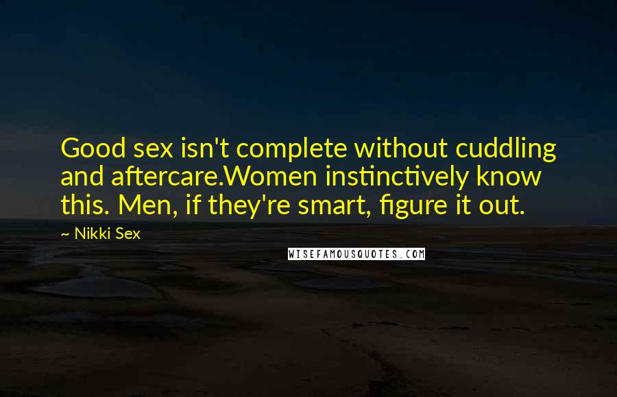 Nikki Sex Quotes: Good sex isn't complete without cuddling and aftercare.Women instinctively know this. Men, if they're smart, figure it out.