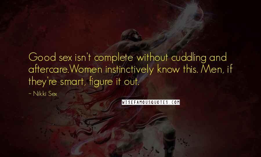 Nikki Sex Quotes: Good sex isn't complete without cuddling and aftercare.Women instinctively know this. Men, if they're smart, figure it out.