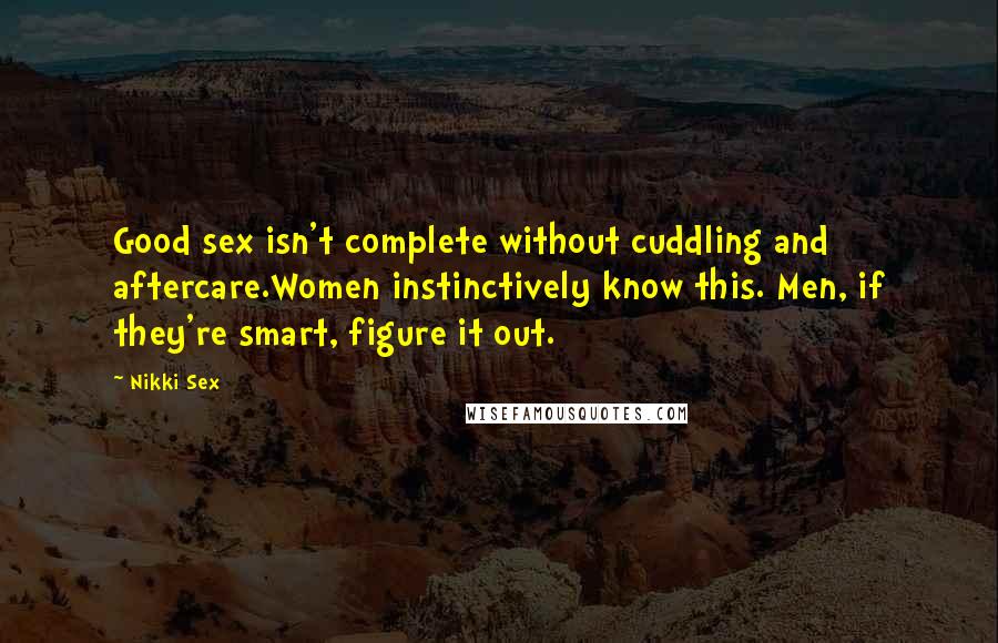 Nikki Sex Quotes: Good sex isn't complete without cuddling and aftercare.Women instinctively know this. Men, if they're smart, figure it out.