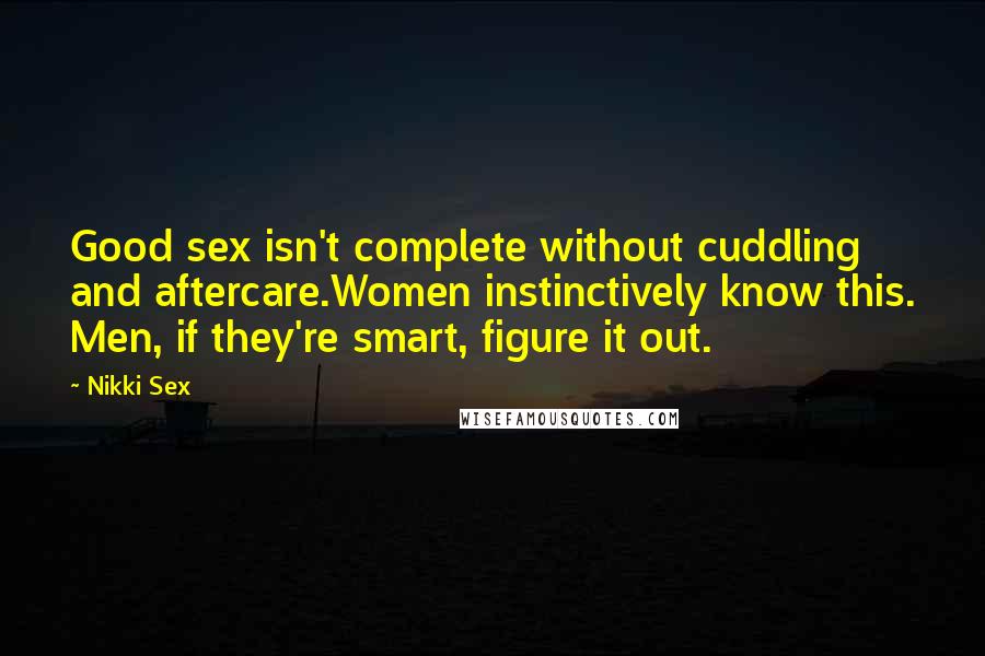 Nikki Sex Quotes: Good sex isn't complete without cuddling and aftercare.Women instinctively know this. Men, if they're smart, figure it out.