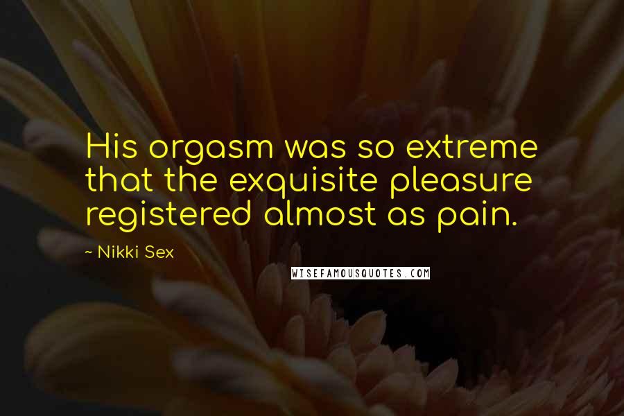 Nikki Sex Quotes: His orgasm was so extreme that the exquisite pleasure registered almost as pain.
