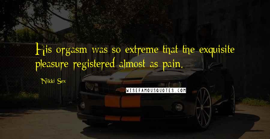 Nikki Sex Quotes: His orgasm was so extreme that the exquisite pleasure registered almost as pain.