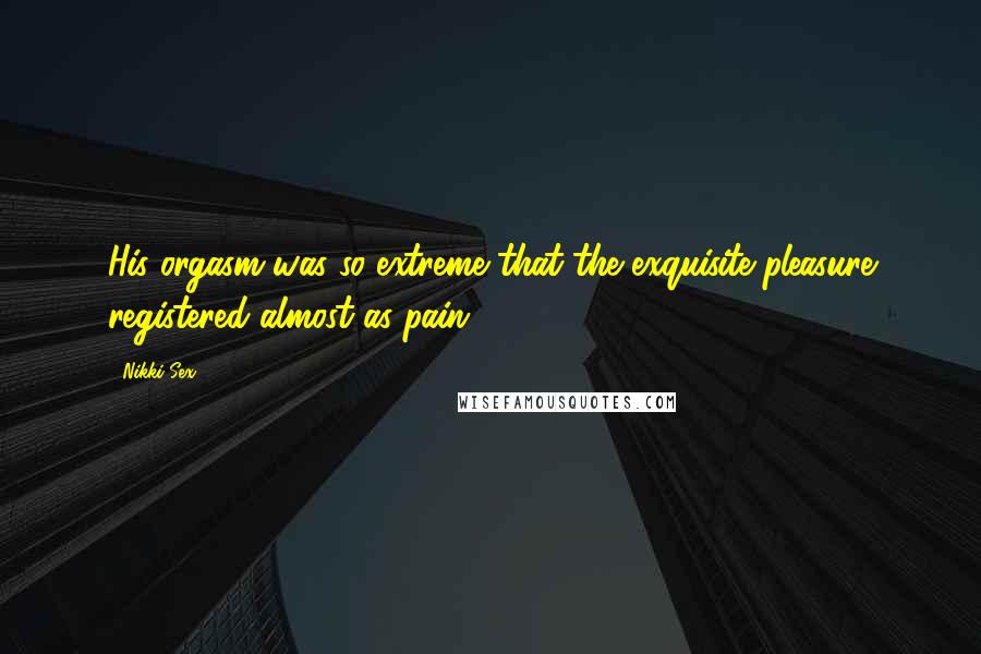 Nikki Sex Quotes: His orgasm was so extreme that the exquisite pleasure registered almost as pain.