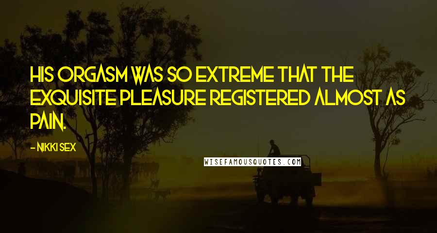 Nikki Sex Quotes: His orgasm was so extreme that the exquisite pleasure registered almost as pain.