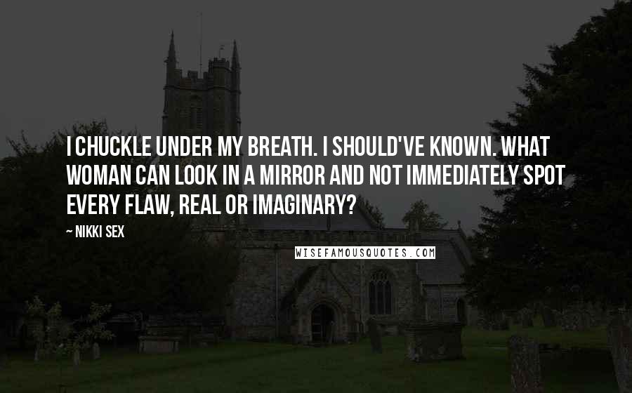 Nikki Sex Quotes: I chuckle under my breath. I should've known. What woman can look in a mirror and not immediately spot every flaw, real or imaginary?