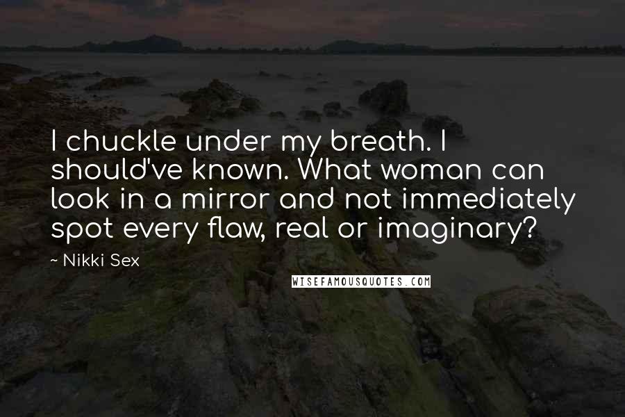 Nikki Sex Quotes: I chuckle under my breath. I should've known. What woman can look in a mirror and not immediately spot every flaw, real or imaginary?