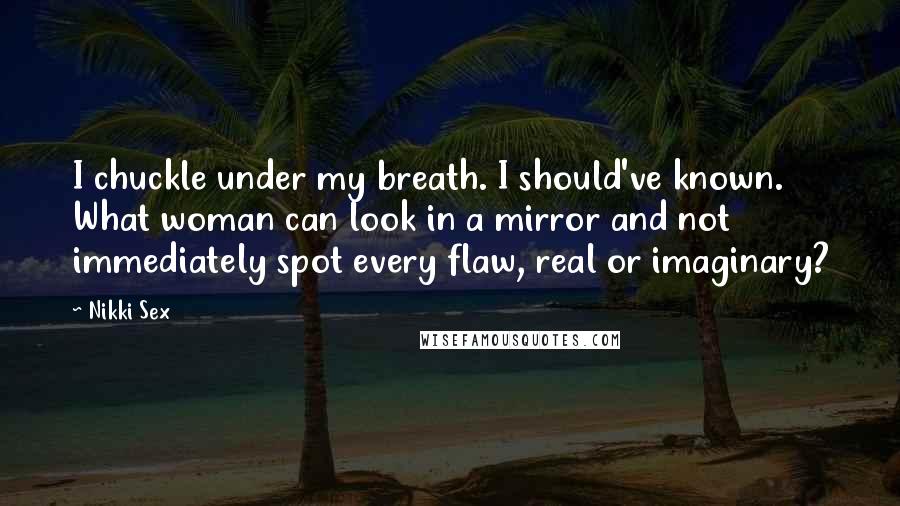 Nikki Sex Quotes: I chuckle under my breath. I should've known. What woman can look in a mirror and not immediately spot every flaw, real or imaginary?