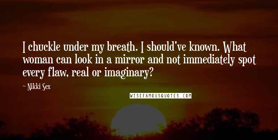Nikki Sex Quotes: I chuckle under my breath. I should've known. What woman can look in a mirror and not immediately spot every flaw, real or imaginary?