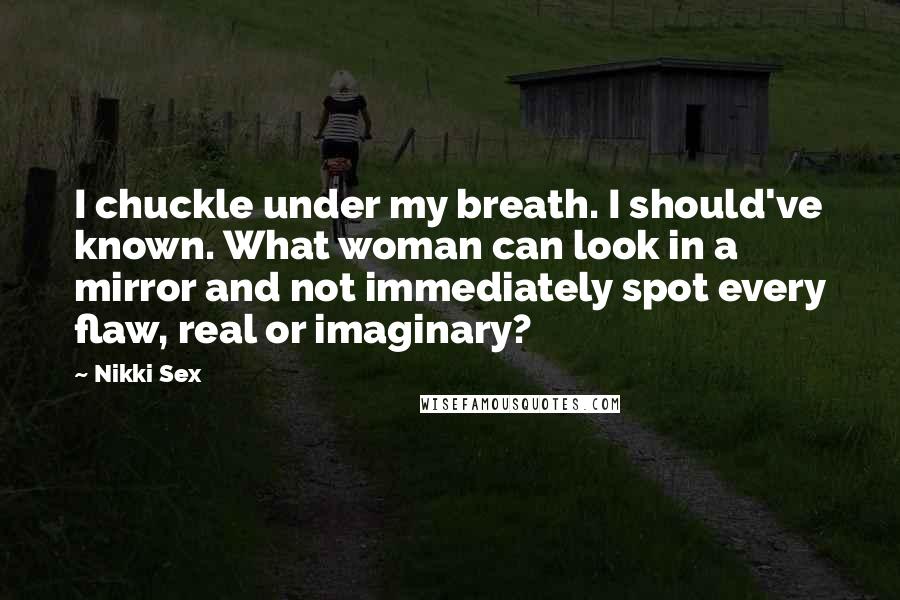 Nikki Sex Quotes: I chuckle under my breath. I should've known. What woman can look in a mirror and not immediately spot every flaw, real or imaginary?