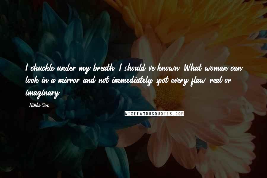Nikki Sex Quotes: I chuckle under my breath. I should've known. What woman can look in a mirror and not immediately spot every flaw, real or imaginary?
