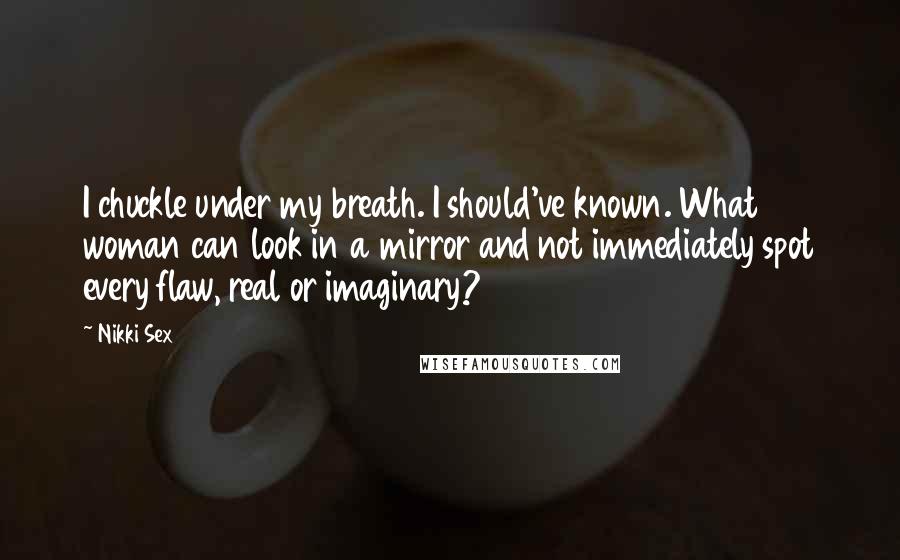 Nikki Sex Quotes: I chuckle under my breath. I should've known. What woman can look in a mirror and not immediately spot every flaw, real or imaginary?