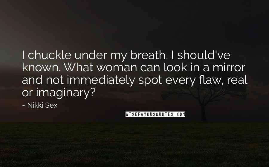 Nikki Sex Quotes: I chuckle under my breath. I should've known. What woman can look in a mirror and not immediately spot every flaw, real or imaginary?