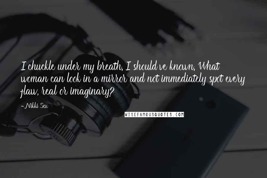 Nikki Sex Quotes: I chuckle under my breath. I should've known. What woman can look in a mirror and not immediately spot every flaw, real or imaginary?