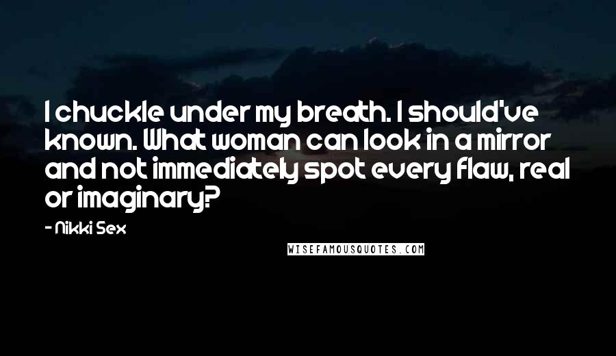 Nikki Sex Quotes: I chuckle under my breath. I should've known. What woman can look in a mirror and not immediately spot every flaw, real or imaginary?