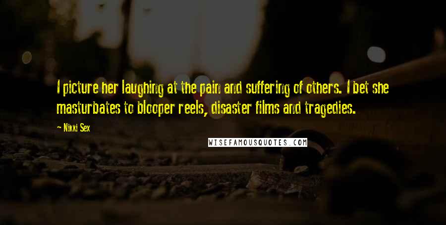 Nikki Sex Quotes: I picture her laughing at the pain and suffering of others. I bet she masturbates to blooper reels, disaster films and tragedies.