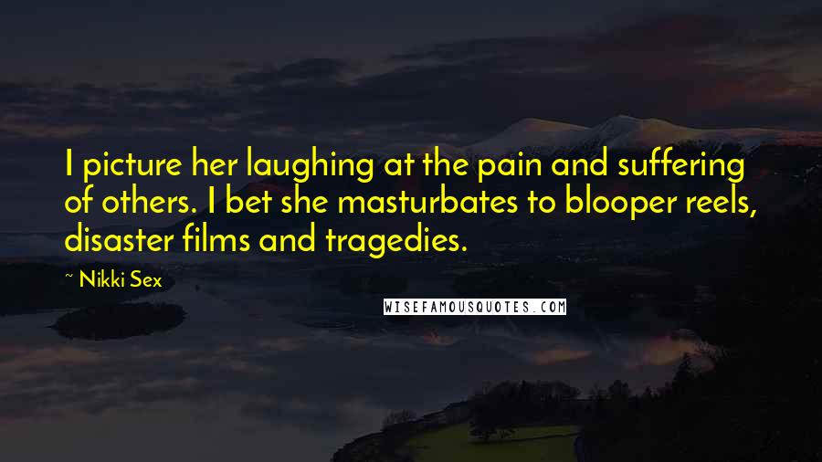 Nikki Sex Quotes: I picture her laughing at the pain and suffering of others. I bet she masturbates to blooper reels, disaster films and tragedies.