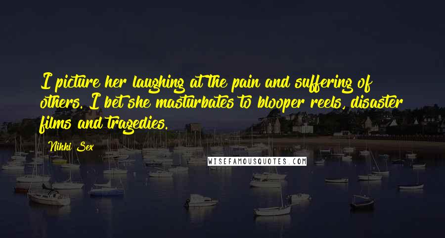 Nikki Sex Quotes: I picture her laughing at the pain and suffering of others. I bet she masturbates to blooper reels, disaster films and tragedies.