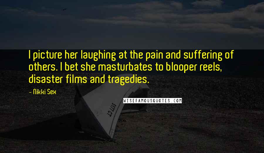 Nikki Sex Quotes: I picture her laughing at the pain and suffering of others. I bet she masturbates to blooper reels, disaster films and tragedies.