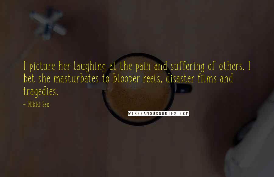 Nikki Sex Quotes: I picture her laughing at the pain and suffering of others. I bet she masturbates to blooper reels, disaster films and tragedies.