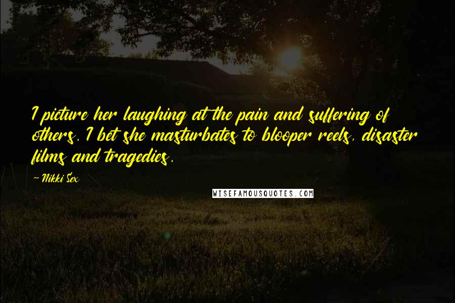 Nikki Sex Quotes: I picture her laughing at the pain and suffering of others. I bet she masturbates to blooper reels, disaster films and tragedies.