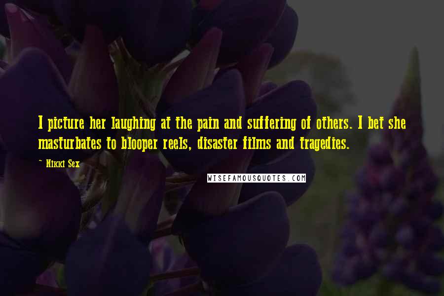Nikki Sex Quotes: I picture her laughing at the pain and suffering of others. I bet she masturbates to blooper reels, disaster films and tragedies.